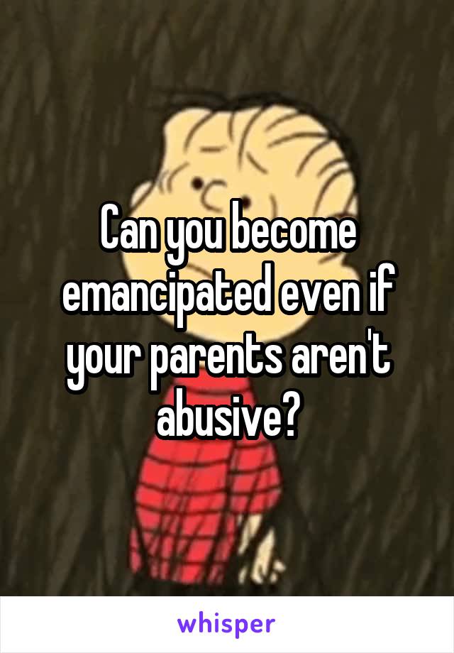 Can you become emancipated even if your parents aren't abusive?