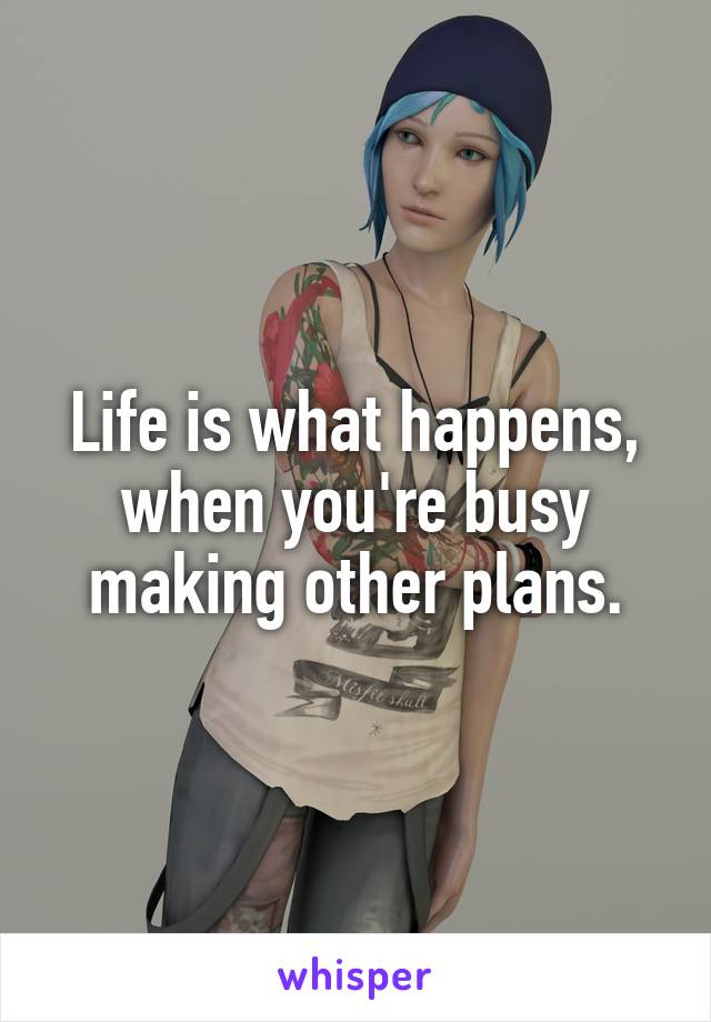 Life is what happens, when you're busy making other plans.