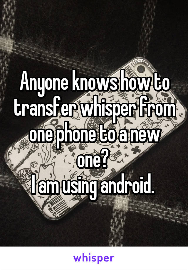 Anyone knows how to transfer whisper from one phone to a new one? 
I am using android. 