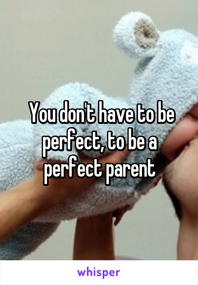  You don't have to be perfect, to be a perfect parent