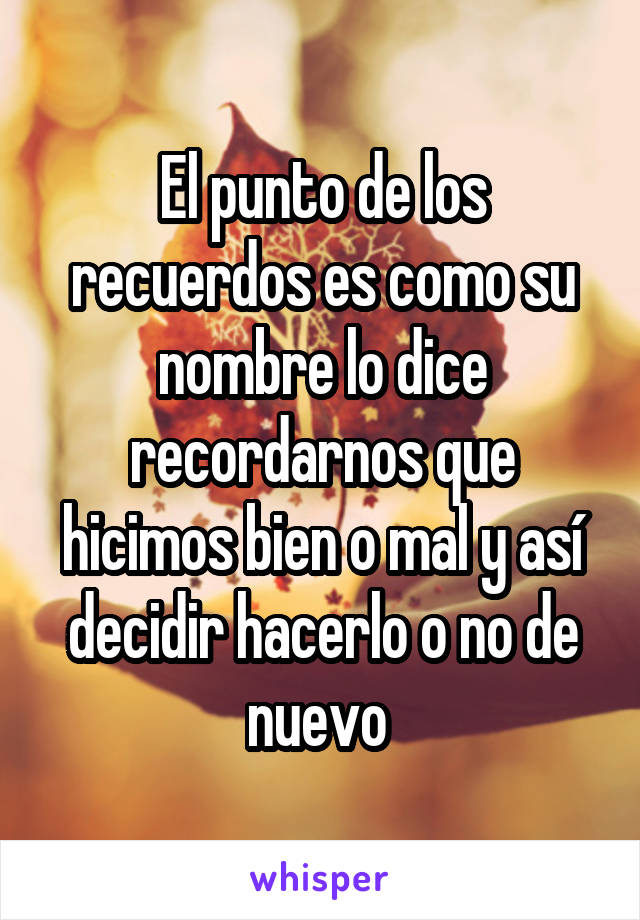 El punto de los recuerdos es como su nombre lo dice recordarnos que hicimos bien o mal y así decidir hacerlo o no de nuevo 