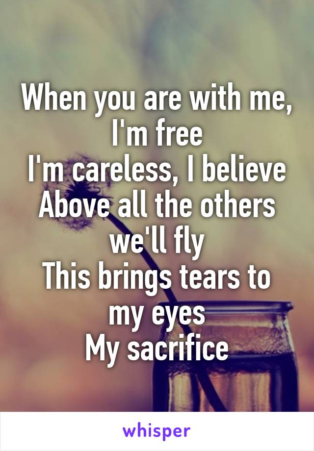 When you are with me, I'm free
I'm careless, I believe
Above all the others we'll fly
This brings tears to my eyes
My sacrifice