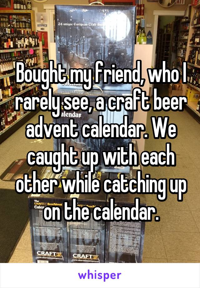 Bought my friend, who I rarely see, a craft beer advent calendar. We caught up with each other while catching up on the calendar.