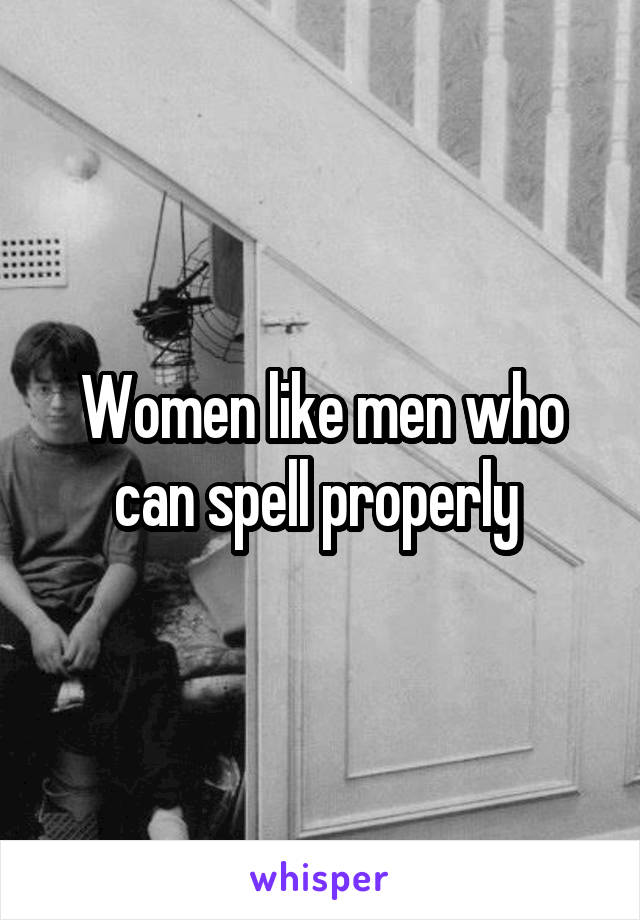 Women like men who can spell properly 