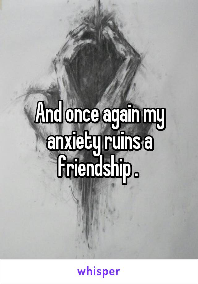 And once again my anxiety ruins a friendship . 