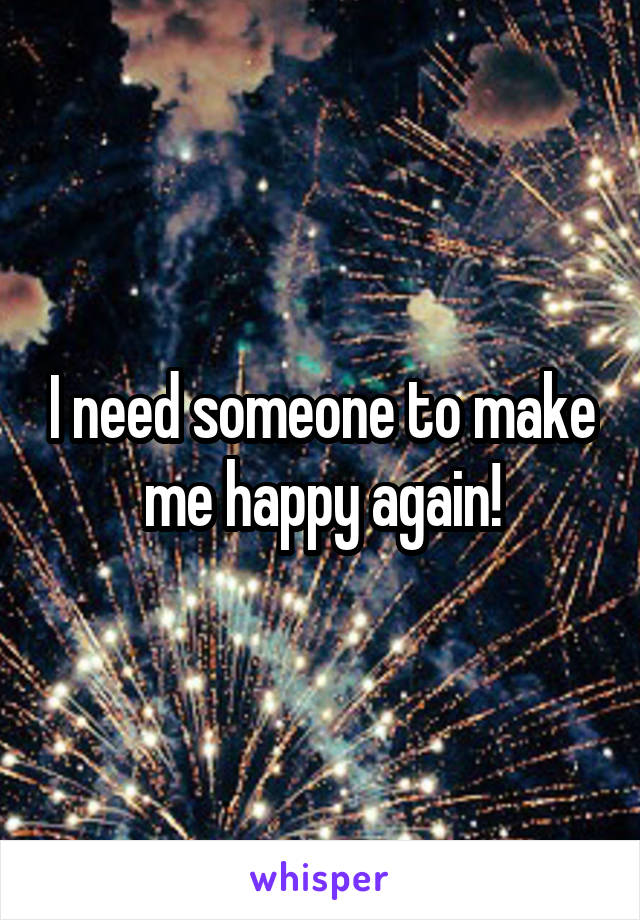 I need someone to make me happy again!