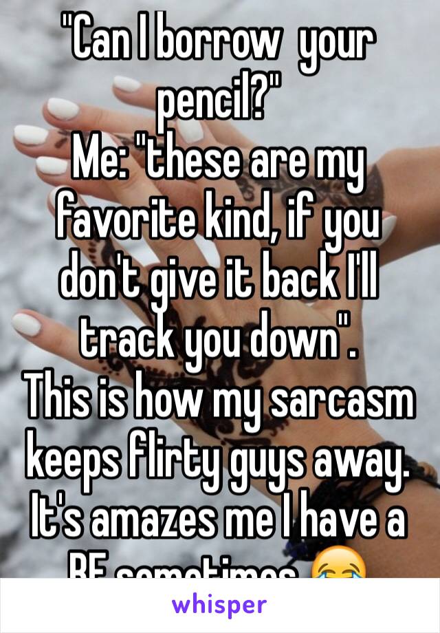 "Can I borrow  your pencil?"
Me: "these are my favorite kind, if you don't give it back I'll track you down". 
This is how my sarcasm keeps flirty guys away. 
It's amazes me I have a BF sometimes 😂