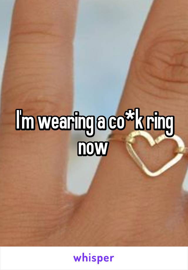 I'm wearing a co*k ring now 