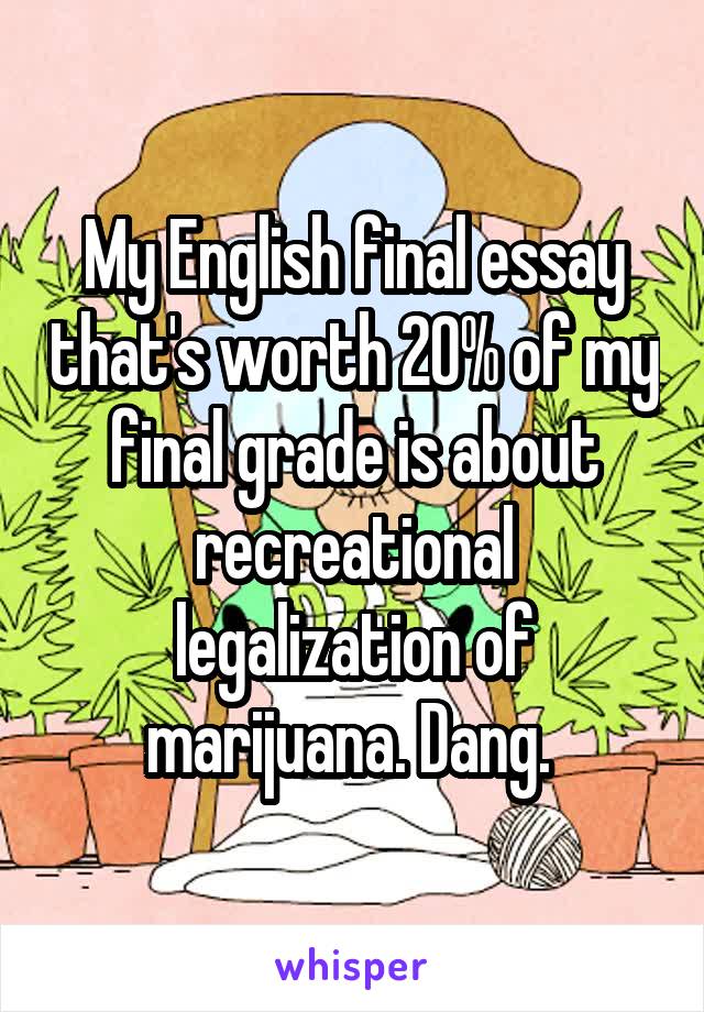 My English final essay that's worth 20% of my final grade is about recreational legalization of marijuana. Dang. 