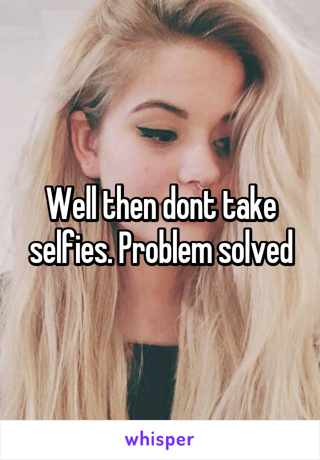 Well then dont take selfies. Problem solved