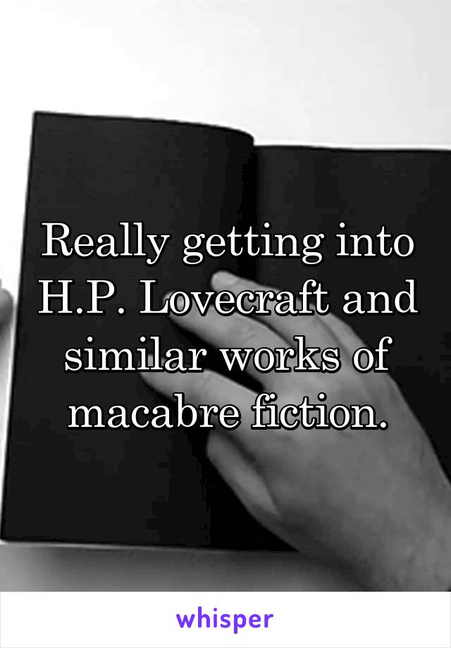 Really getting into H.P. Lovecraft and similar works of macabre fiction.