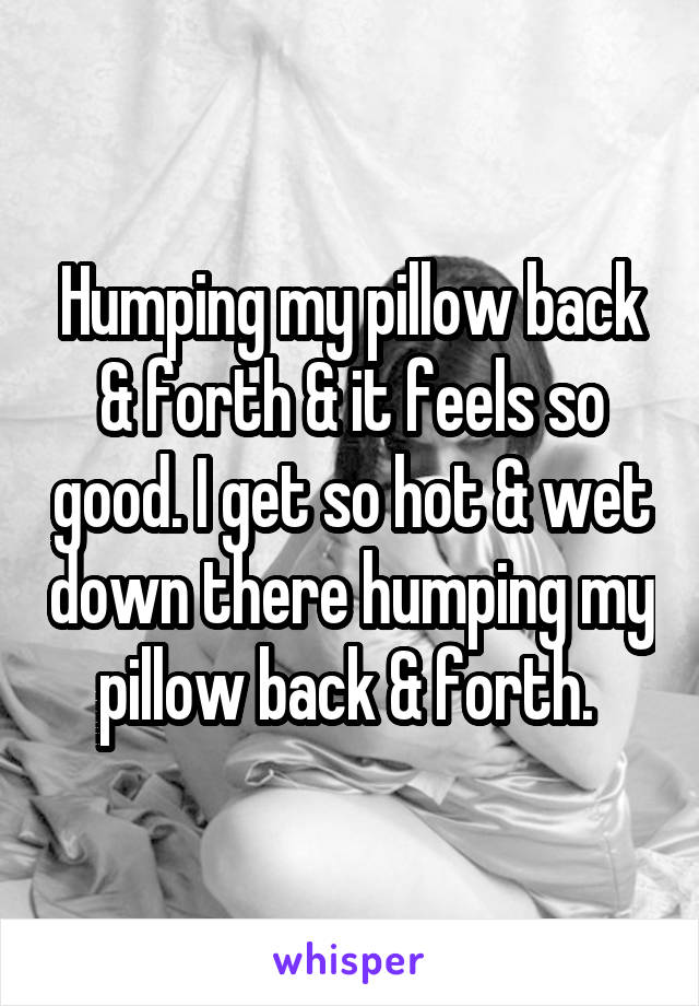 Humping my pillow back & forth & it feels so good. I get so hot & wet down there humping my pillow back & forth. 