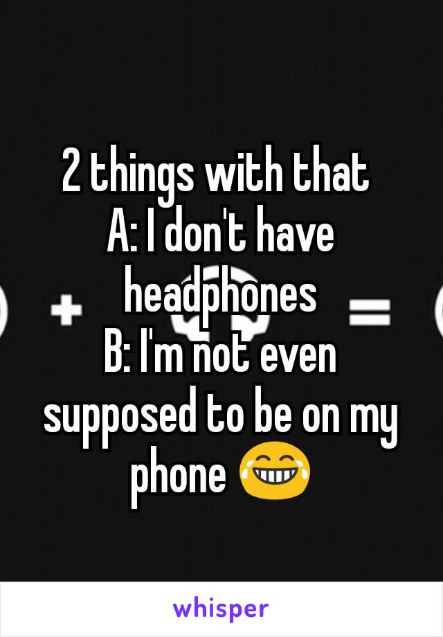 2 things with that 
A: I don't have headphones
B: I'm not even supposed to be on my phone 😂