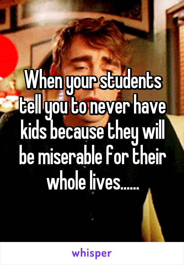 When your students tell you to never have kids because they will be miserable for their whole lives......