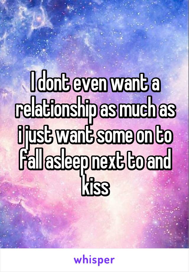 I dont even want a relationship as much as i just want some on to fall asleep next to and kiss