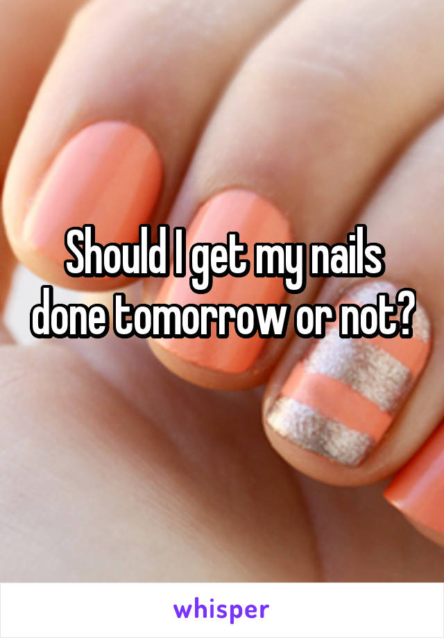 Should I get my nails done tomorrow or not? 