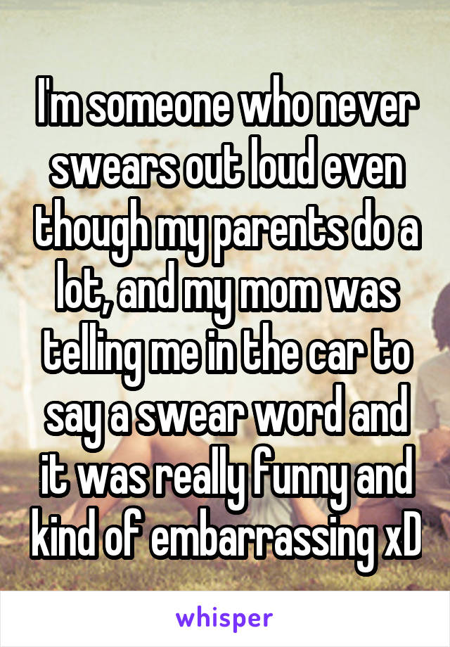 I'm someone who never swears out loud even though my parents do a lot, and my mom was telling me in the car to say a swear word and it was really funny and kind of embarrassing xD