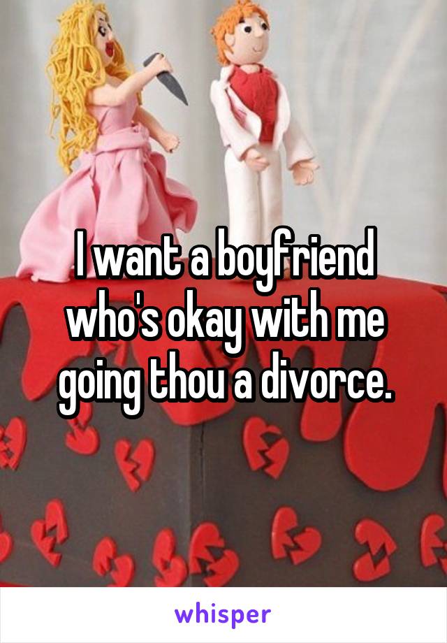 I want a boyfriend who's okay with me going thou a divorce.