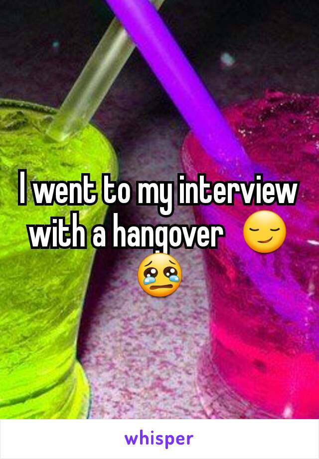 I went to my interview with a hangover  😏😢