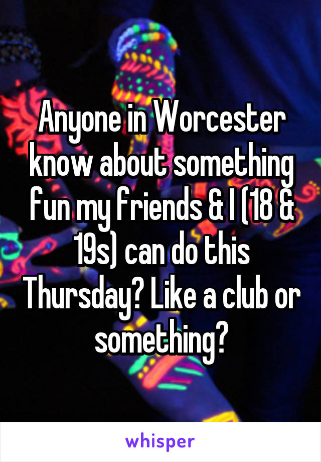 Anyone in Worcester know about something fun my friends & I (18 & 19s) can do this Thursday? Like a club or something?