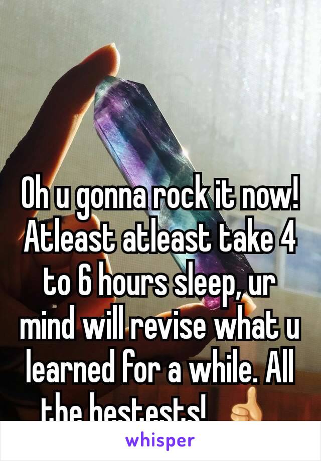 Oh u gonna rock it now! Atleast atleast take 4 to 6 hours sleep, ur mind will revise what u learned for a while. All the bestests!  👍 