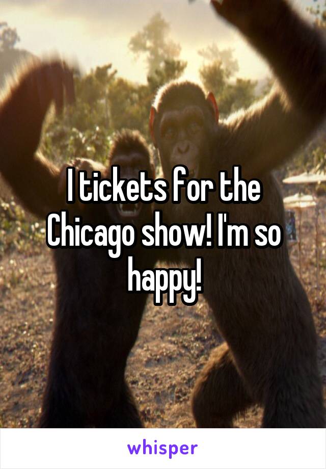 I tickets for the Chicago show! I'm so happy!