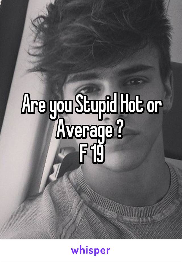 Are you Stupid Hot or Average ? 
F 19