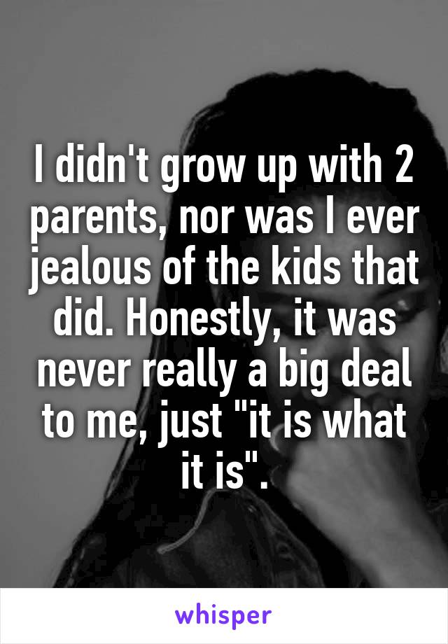 I didn't grow up with 2 parents, nor was I ever jealous of the kids that did. Honestly, it was never really a big deal to me, just "it is what it is".