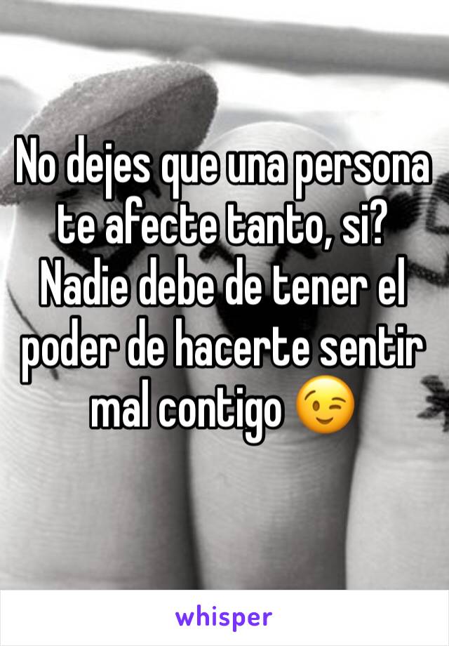 No dejes que una persona te afecte tanto, si? Nadie debe de tener el poder de hacerte sentir mal contigo 😉