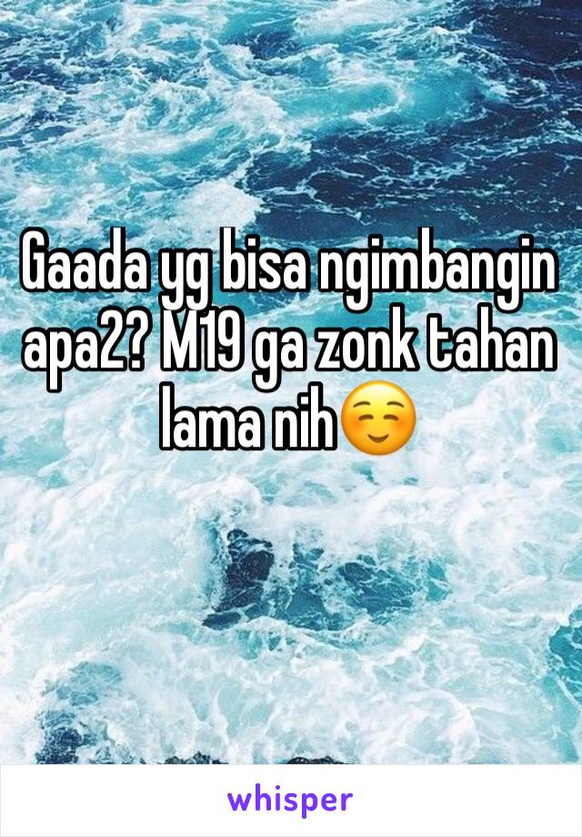 Gaada yg bisa ngimbangin apa2? M19 ga zonk tahan lama nih☺️