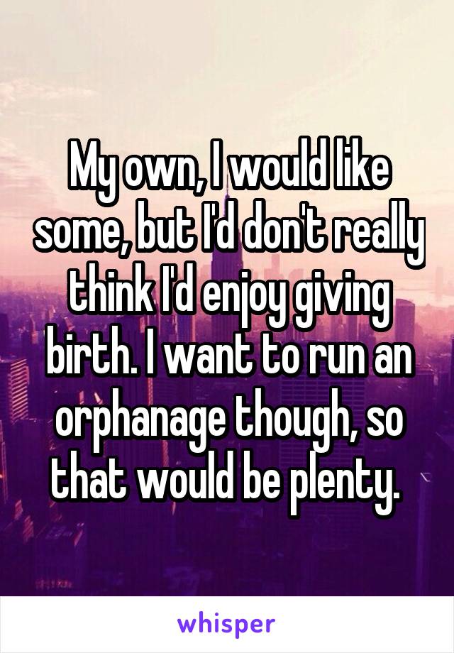 My own, I would like some, but I'd don't really think I'd enjoy giving birth. I want to run an orphanage though, so that would be plenty. 