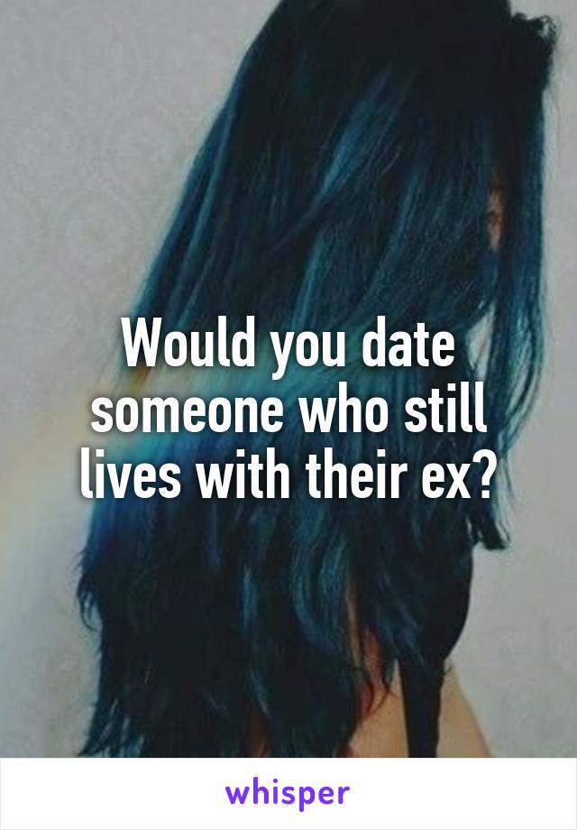 Would you date someone who still lives with their ex?