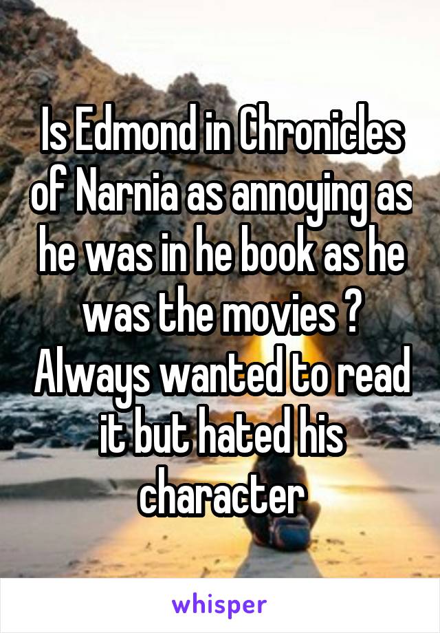 Is Edmond in Chronicles of Narnia as annoying as he was in he book as he was the movies ? Always wanted to read it but hated his character