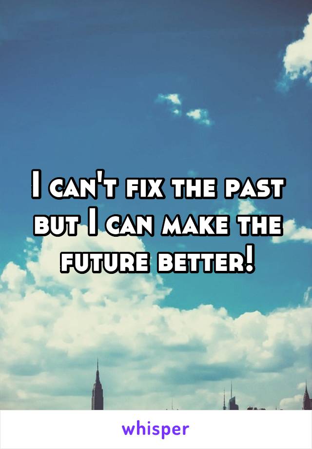 I can't fix the past but I can make the future better!