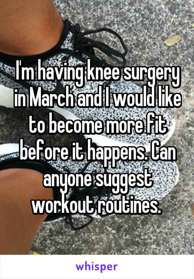 I'm having knee surgery in March and I would like to become more fit before it happens. Can anyone suggest workout routines. 