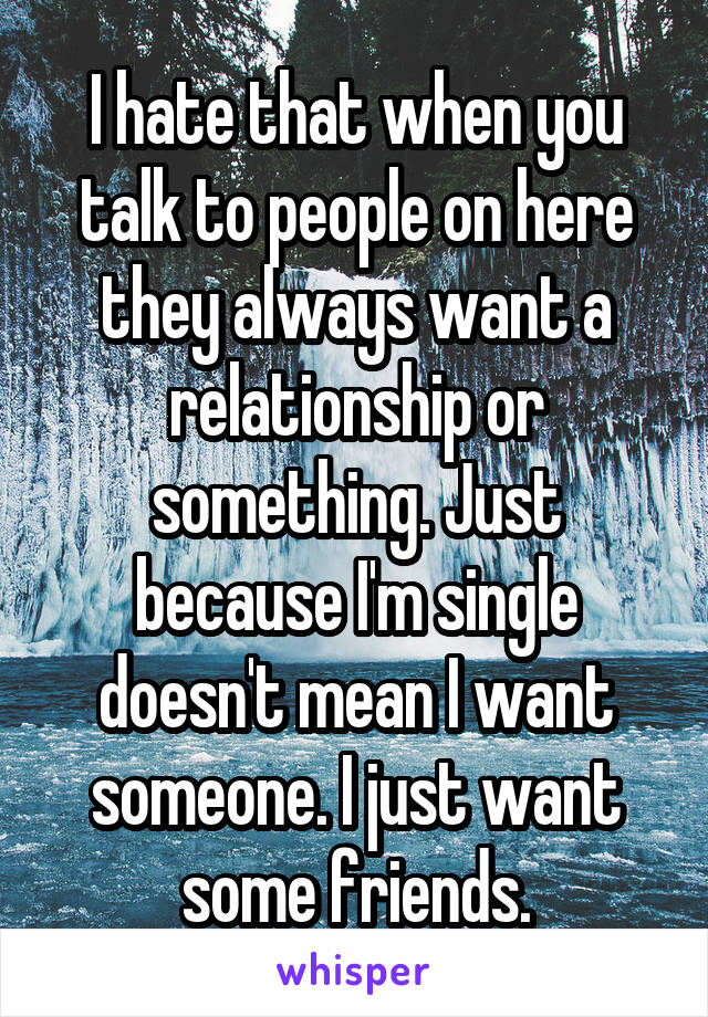 I hate that when you talk to people on here they always want a relationship or something. Just because I'm single doesn't mean I want someone. I just want some friends.