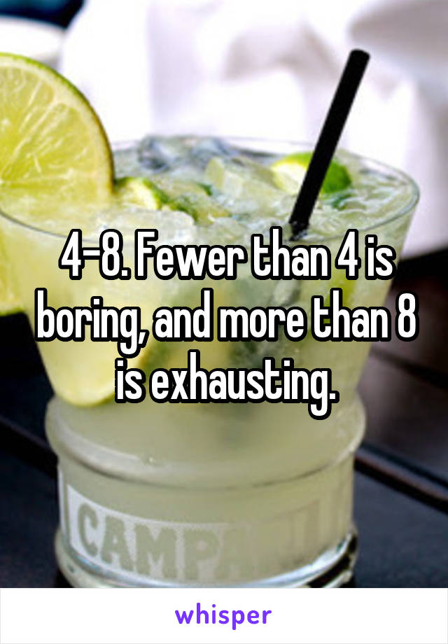 4-8. Fewer than 4 is boring, and more than 8 is exhausting.