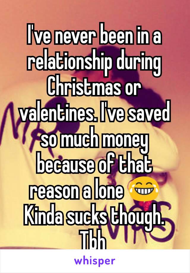 I've never been in a relationship during Christmas or valentines. I've saved so much money because of that reason a lone 😂
Kinda sucks though. Tbh 