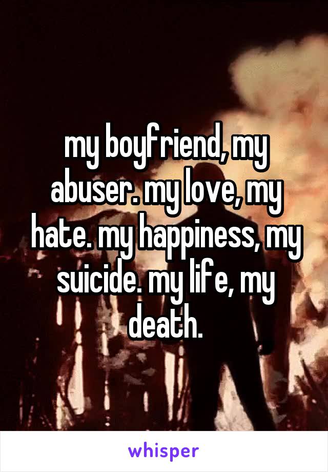 my boyfriend, my abuser. my love, my hate. my happiness, my suicide. my life, my death.