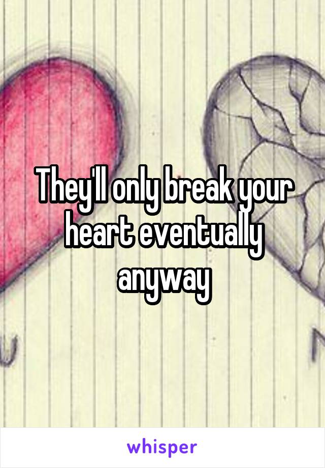 They'll only break your heart eventually anyway