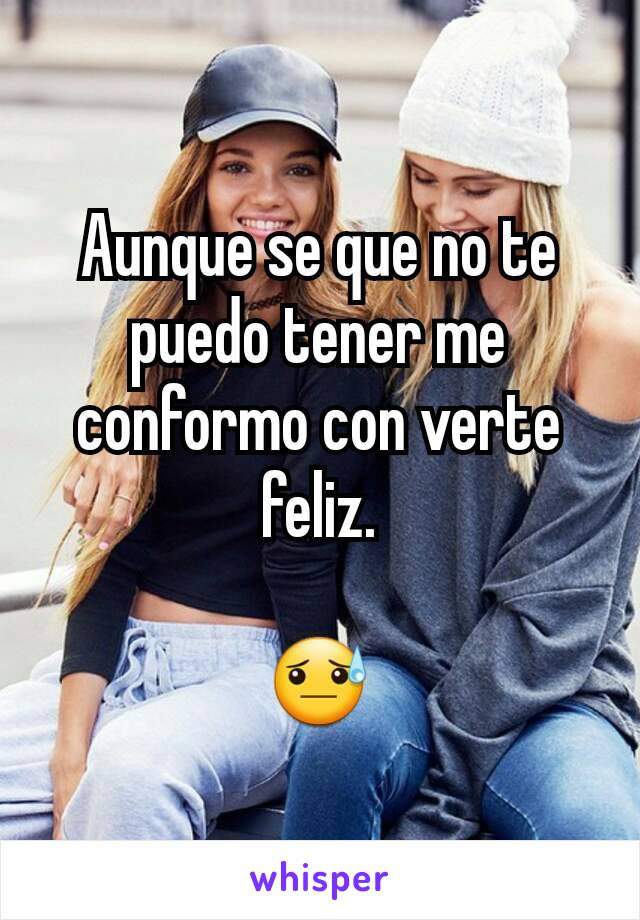 Aunque se que no te puedo tener me conformo con verte feliz.

😓