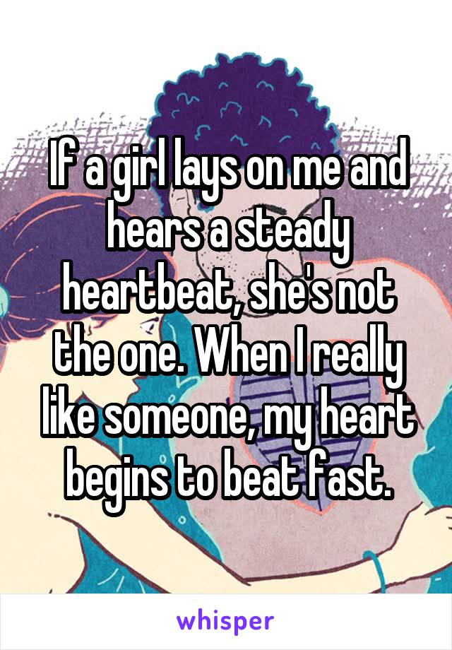 If a girl lays on me and hears a steady heartbeat, she's not the one. When I really like someone, my heart begins to beat fast.