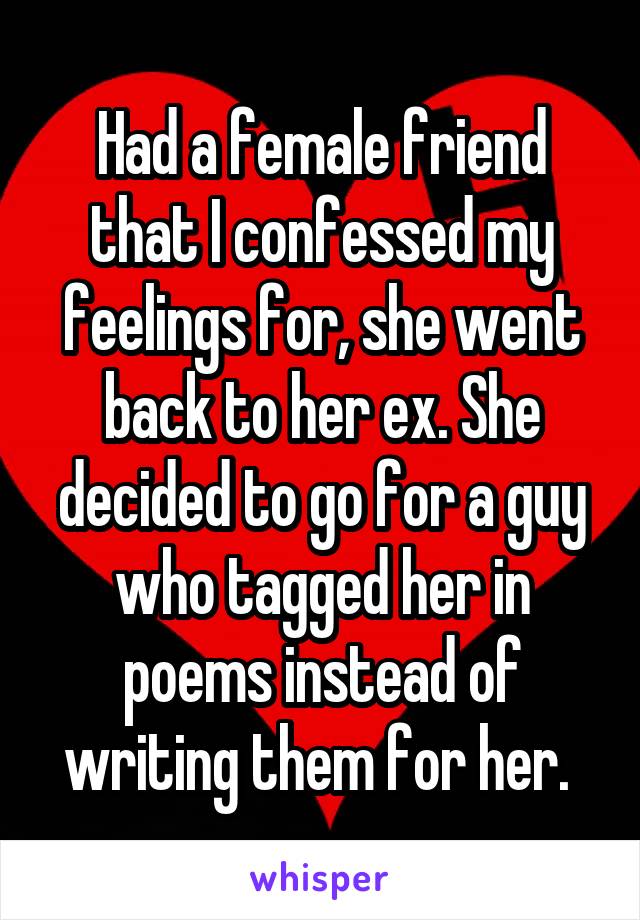 Had a female friend that I confessed my feelings for, she went back to her ex. She decided to go for a guy who tagged her in poems instead of writing them for her. 