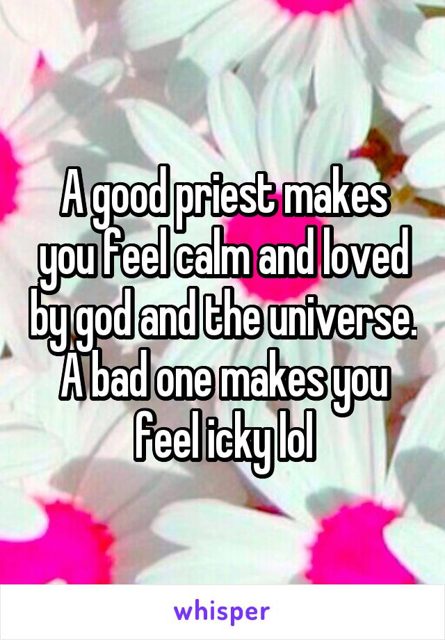 A good priest makes you feel calm and loved by god and the universe. A bad one makes you feel icky lol