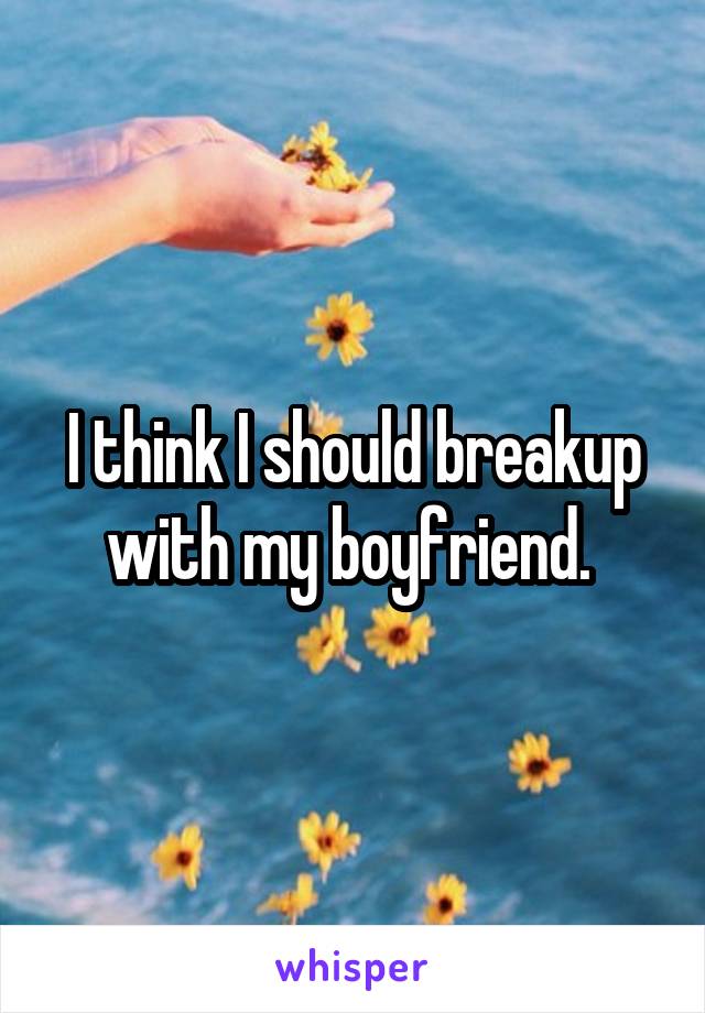 I think I should breakup with my boyfriend. 