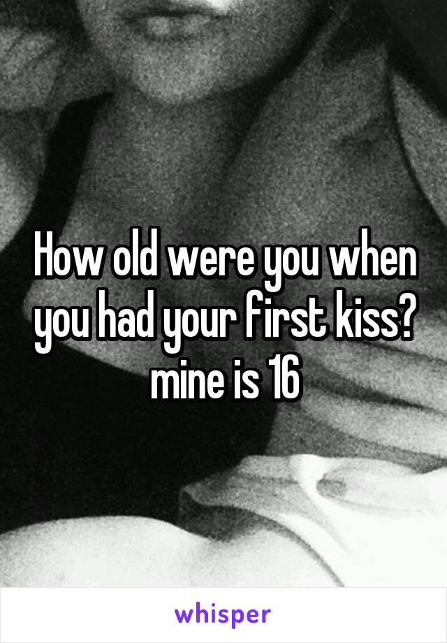 How old were you when you had your first kiss? mine is 16