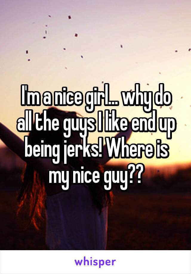 I'm a nice girl... why do all the guys I like end up being jerks! Where is my nice guy??