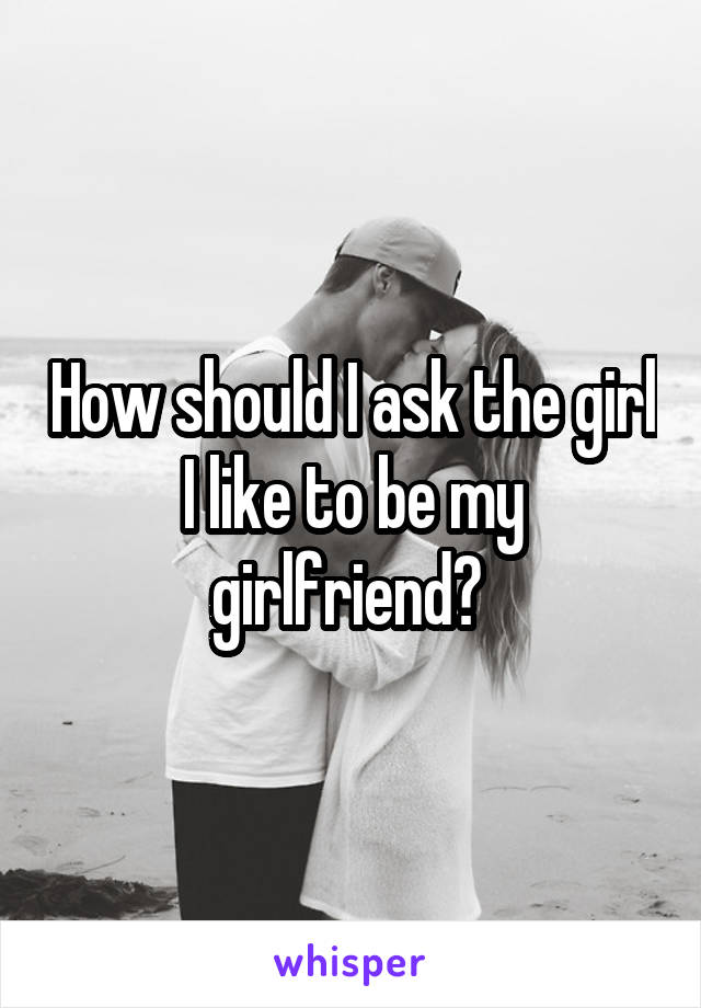 How should I ask the girl I like to be my girlfriend? 