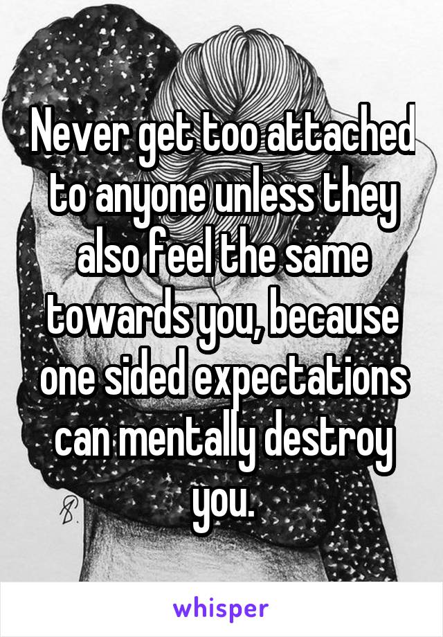 Never get too attached to anyone unless they also feel the same towards you, because one sided expectations can mentally destroy you.