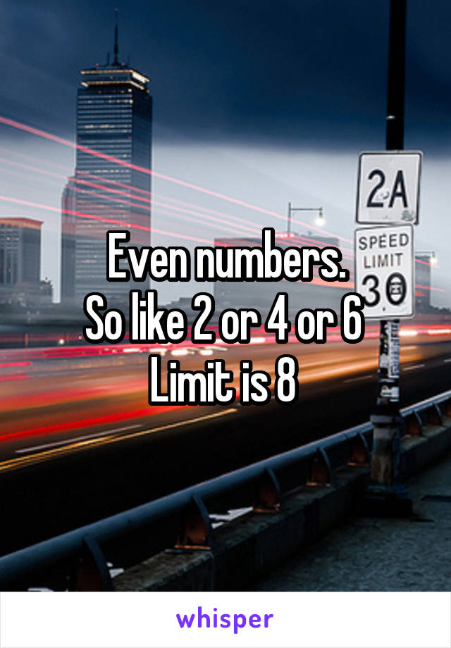 Even numbers.
So like 2 or 4 or 6 
Limit is 8 